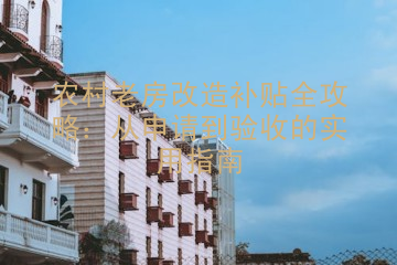 农村老房改造补贴全攻略：从申请到验收的实用指南