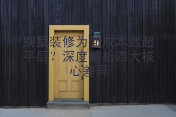 别墅装修为何成本远超平层？深度解析四大核心差异