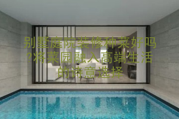 别墅庭院装修种菜好吗?将菜园融入高端生活的诗意选择