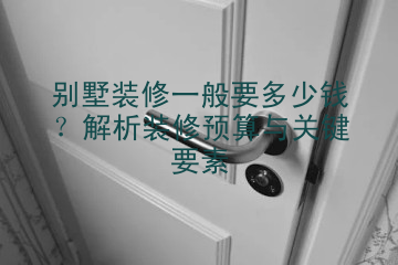 别墅装修一般要多少钱？解析装修预算与关键要素
