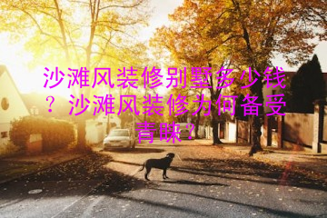 沙滩风装修别墅多少钱？沙滩风装修为何备受青睐？
