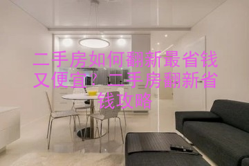 二手房如何翻新最省钱又便宜？二手房翻新省钱攻略
