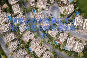 别墅装修大概要花多少钱？别墅装修费用全解析