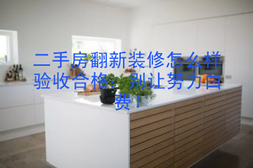 二手房翻新装修怎么样验收合格：别让努力白费！