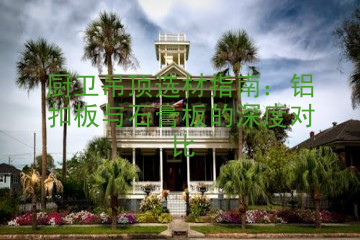 厨卫吊顶选材指南：铝扣板与石膏板的深度对比