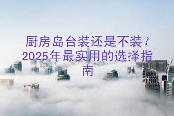 厨房岛台装还是不装？2025年最实用的选择指南