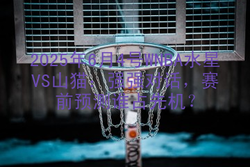 2025年6月4号WNBA水星VS山猫：强强对话，赛前预测谁占先机？