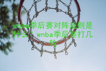 wnba季后赛对阵规则是什么？wnba季后赛打几轮