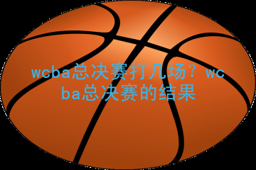 wcba总决赛打几场？wcba总决赛的结果