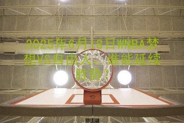 2025年6月18日WNBA梦想VS自由人，谁能延续胜势？