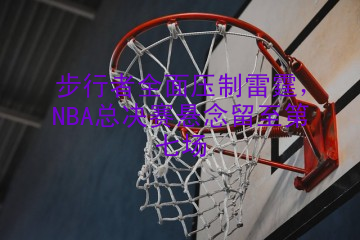 步行者全面压制雷霆，NBA总决赛悬念留至第七场