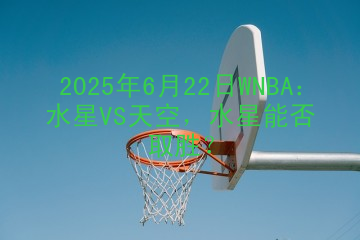 2025年6月22日WNBA：水星VS天空，水星能否取胜？