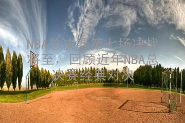 NBA总决赛第七场决战将至，回顾近年NBA总决赛经典对决